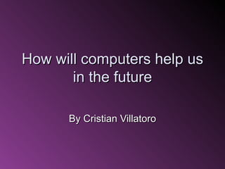 How will computers help us in the future By Cristian Villatoro 
