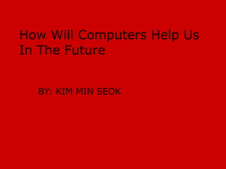 How Will Computers Help Us In The Future BY: KIM MIN SEOK 