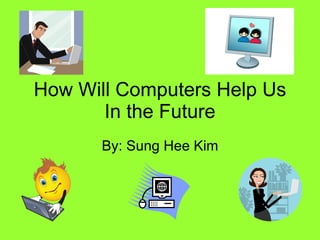 How Will Computers Help Us In the Future By: Sung Hee Kim 