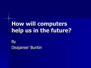 How will computers help us in the future? By Deajanee’ Buntin 