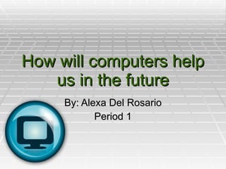 How will computers help us in the future By: Alexa Del Rosario Period 1 