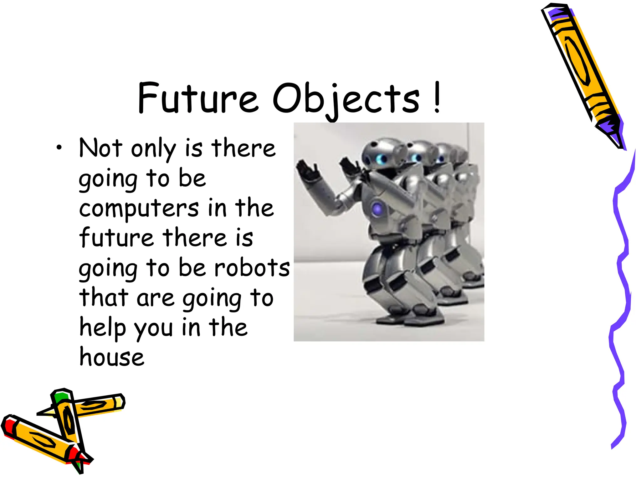 Future Objects ! Not only is there going to be computers in the future there is going to be robots that are going to help you in the house 