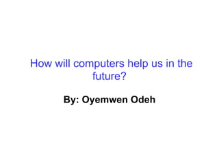 How will computers help us in the future? By: Oyemwen Odeh 