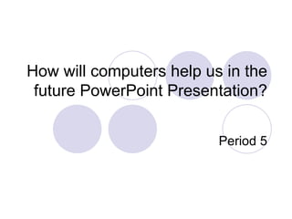 How will computers help us in the future PowerPoint Presentation? Period 5 