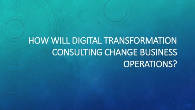 HOW WILL DIGITAL TRANSFORMATION
CONSULTING CHANGE BUSINESS
OPERATIONS?
 