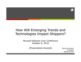 !
Adrian Gonzalez
President
Adelante SCM
How Will Emerging Trends and
Technologies Impact Shippers?
McLeod Software User Conference
October 6, 2015
(Presentation Excerpt)
 