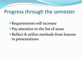 Progress through the semesterRequirements will increasePay attention to the list of areasReflect & utilize methods from lessons in presentations