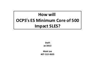 How will
OCPS’s ES Minimum Core of 500
Impact SLES?
Draft
Jul 2013
Mark Lee
407-512-635
Blue Underlined Text are Active Links
 