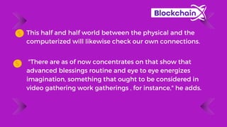 "There are as of now concentrates on that show that
advanced blessings routine and eye to eye energizes
imagination, something that ought to be considered in
video gathering work gatherings , for instance," he adds.
This half and half world between the physical and the
computerized will likewise check our own connections.
 