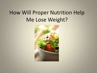 How Will Proper Nutrition Help
     Me Lose Weight?
 