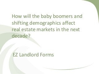 How will the baby boomers and
shifting demographics affect
real estate markets in the next
decade?
EZ Landlord Forms
 