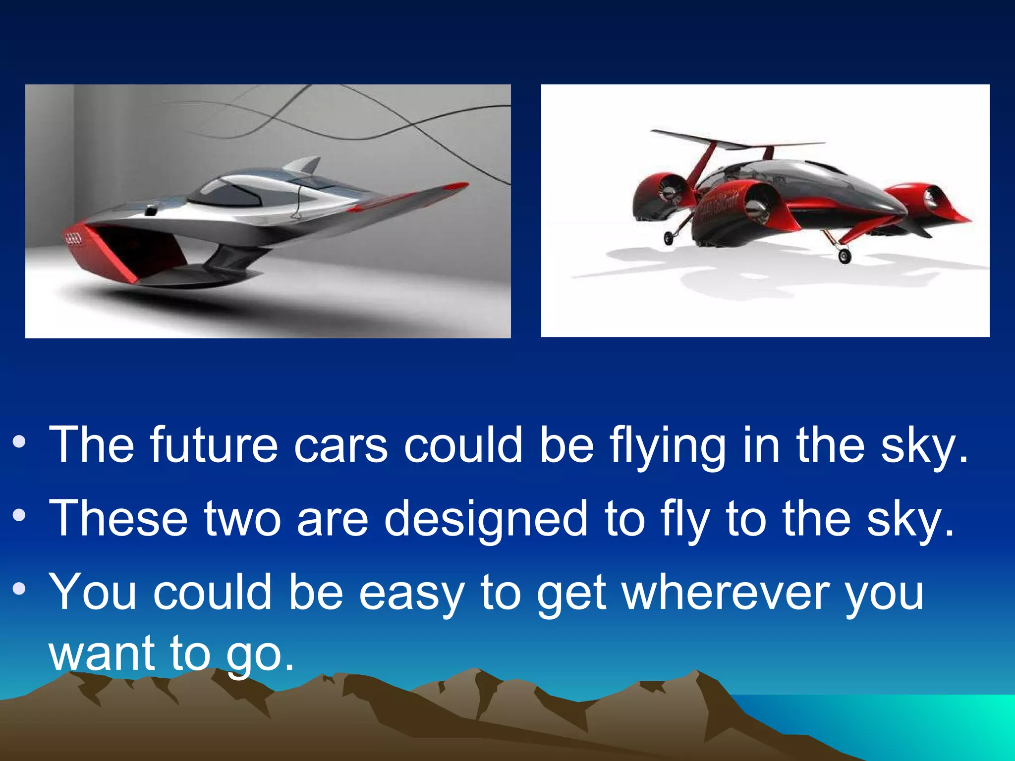 The future cars could be flying in the sky. These two are designed to fly to the sky. You could be easy to get wherever you want to go. 