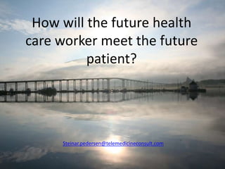 How will the future health
care worker meet the future
patient?

Steinar.pedersen@telemedicineconsult.com

 