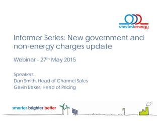 Informer Series: New government and
non-energy charges update
Webinar - 27th May 2015
Speakers:
Dan Smith, Head of Channel Sales
Gavin Baker, Head of Pricing
 