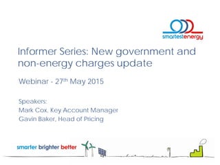 Webinar - 27th May 2015
Speakers:
Mark Cox, Key Account Manager
Gavin Baker, Head of Pricing
Informer Series: New government and
non-energy charges update
 