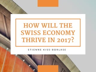HOW WILL THE
SWISS ECONOMY
THRIVE IN 2017?
E T I E N N E K I S S - B O R L A S E
 