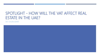 SPOTLIGHT - HOW WILL THE VAT AFFECT REAL
ESTATE IN THE UAE?
DR. EHSAN BAYAT
 