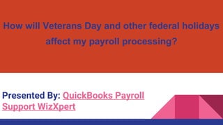 How will Veterans Day and other federal holidays
affect my payroll processing?
Presented By: QuickBooks Payroll
Support WizXpert
 