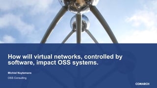 How will virtual networks, controlled by
software, impact OSS systems.
Michiel Nuytemans
OSS Consulting
 
