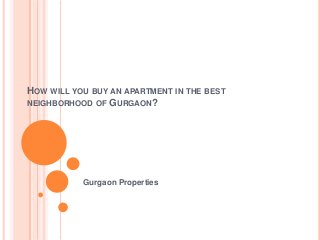 HOW WILL YOU BUY AN APARTMENT IN THE BEST
NEIGHBORHOOD OF GURGAON?
Gurgaon Properties
 