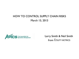 HOW TO CONTROL SUPPLY CHAIN RISKS
March 13, 2013
Larry Smith & Neil Smith
from
 
