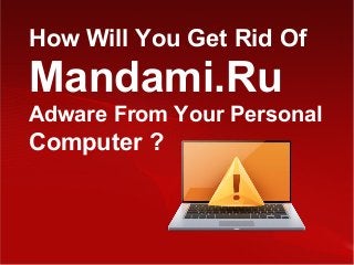 How Will You Get Rid Of
Mandami.Ru
Adware From Your Personal
Computer ?
 