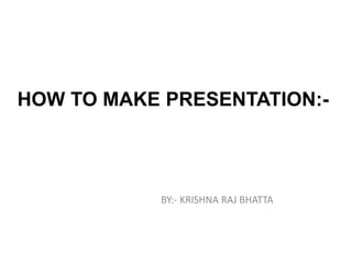HOW TO MAKE PRESENTATION:-
BY:- KRISHNA RAJ BHATTA
 