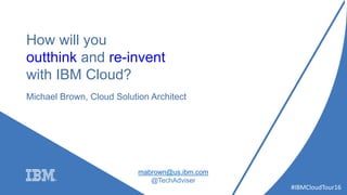 #IBMCloudTour16
How will you
outthink and re-invent
with IBM Cloud?
Michael Brown, Cloud Solution Architect
mabrown@us.ibm.com
@TechAdviser
 
