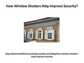 http://homeandofficesecuritytips.weebly.com/blog/how-window-shutters-
help-improve-security
How Window Shutters Help Improve Security?
 