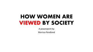 HOW WOMEN ARE
VIEWED BY SOCIETY
A powerpoint by
Marissa Pendland
 