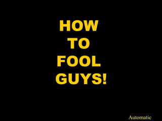 HOW  TO  FOOL  GUYS! Automatic 