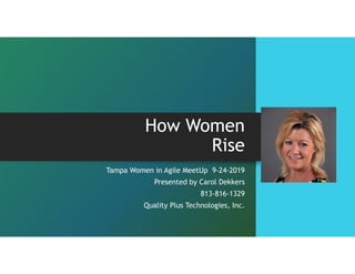9/25/2019
How Women
Rise
Tampa Women in Agile MeetUp 9-24-2019
Presented by Carol Dekkers
813-816-1329
Quality Plus Technologies, Inc.
 