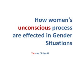 How women’s
  unconscious process
are effected in Gender
             Situations
       Tatiana Christofi
 