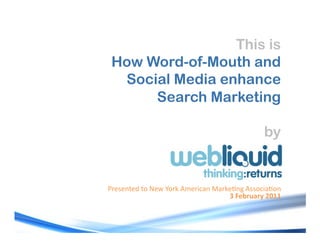 This is
 How Word-of-Mouth and
  Social Media enhance
      Search Marketing

                                             by


!"#$#%&#'(&)(*#+(,)"-(./#"012%(32"-#4%5(.$$)1024)%(
                                   !"#$%&'(&)"*+,,"
 