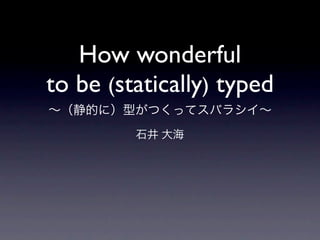 How wonderful
to be (statically) typed
∼（静的に）型がつくってスバラシイ∼
         石井 大海
 