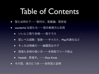 Table of Contents
•   型とは何か？──型付け、型推論、型安全

•   wonderful な型たち──型の表現力と応用

    •   いいとこ取り多相──型クラス

    •   型レベル函数：型族──キャスト、M...