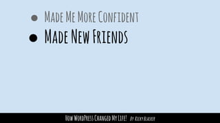 HowWordPressChangedMyLife! By RickyBlacker
● MadeMeMoreConfident
● MadeNewFriends
 