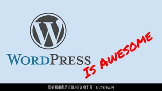 HowWordPressChangedMyLife! By RickyBlacker
Is Awesome
 