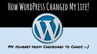 HowWordPressChangedMyLife!
My journey from Cardboard to Chaos :-)
 
