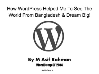How WordPress Helped Me To See The 
World From Bangladesh & Dream Big! 
By M Asif Rahman 
WordCamp SF 2014 
Asif.im/wcsf14 
 