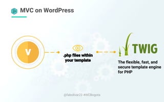 @fabolivar23 #WCBogota
MVC on WordPress
The flexible, fast, and
secure template engine
for PHP
 