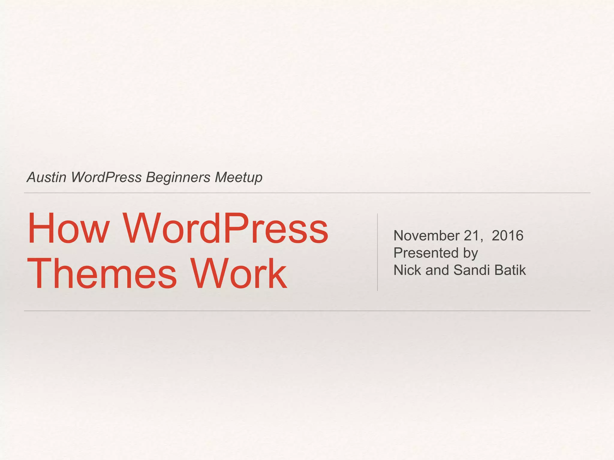 Austin WordPress Beginners Meetup
How WordPress
Themes Work
November 21, 2016
Presented by
Nick and Sandi Batik
 