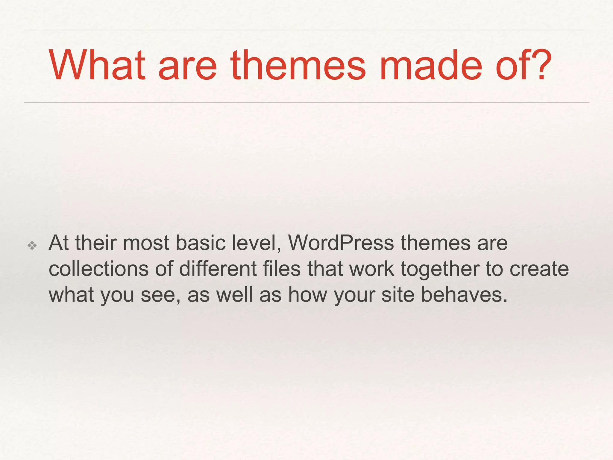 What are themes made of?
❖ At their most basic level, WordPress themes are
collections of different files that work together to create
what you see, as well as how your site behaves.
 
