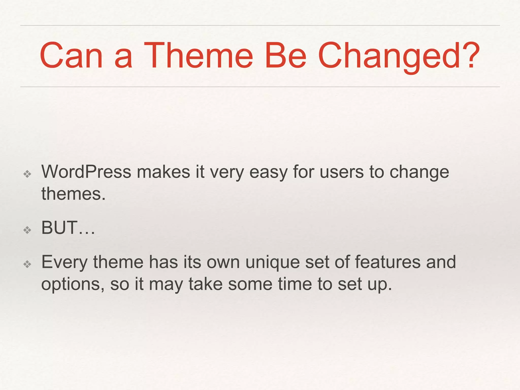 Can a Theme Be Changed?
❖ WordPress makes it very easy for users to change
themes.
❖ BUT…
❖ Every theme has its own unique set of features and
options, so it may take some time to set up.
 