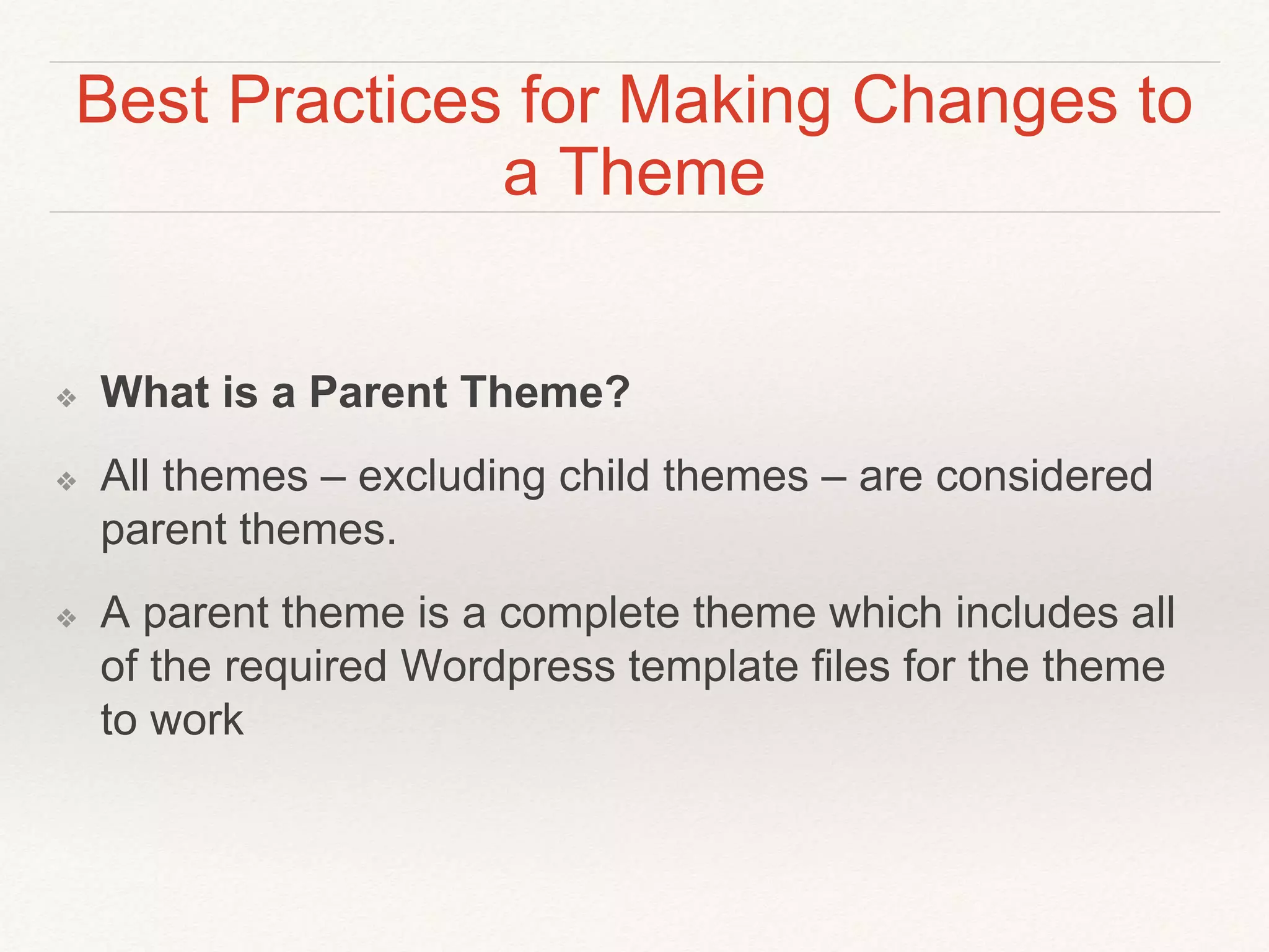 Best Practices for Making Changes to
a Theme
❖ What is a Parent Theme?
❖ All themes – excluding child themes – are considered
parent themes.
❖ A parent theme is a complete theme which includes all
of the required Wordpress template files for the theme
to work
 