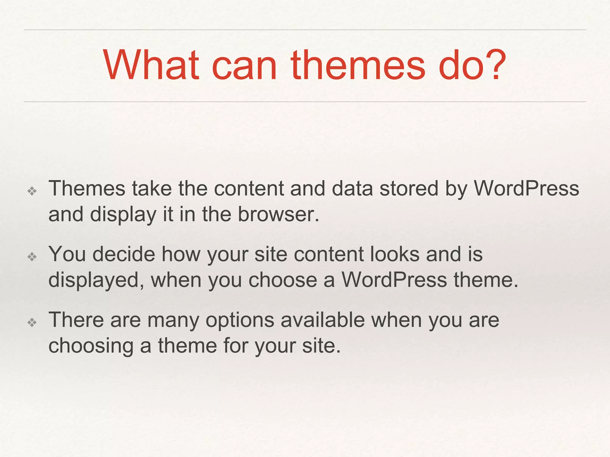 What can themes do?
❖ Themes take the content and data stored by WordPress
and display it in the browser.
❖ You decide how your site content looks and is
displayed, when you choose a WordPress theme.
❖ There are many options available when you are
choosing a theme for your site.
 