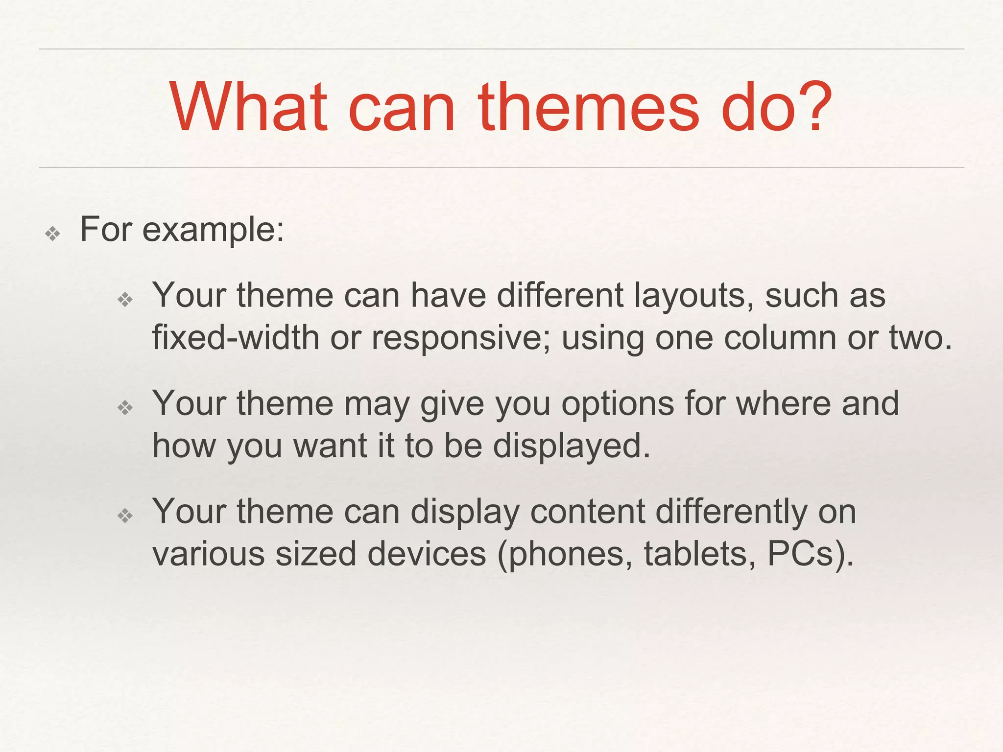 What can themes do?
❖ For example:
❖ Your theme can have different layouts, such as
fixed-width or responsive; using one column or two.
❖ Your theme may give you options for where and
how you want it to be displayed.
❖ Your theme can display content differently on
various sized devices (phones, tablets, PCs).
 