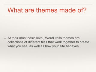 What are themes made of?
❖ At their most basic level, WordPress themes are
collections of different files that work together to create
what you see, as well as how your site behaves.
 