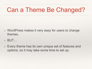 Can a Theme Be Changed?
❖ WordPress makes it very easy for users to change
themes.
❖ BUT…
❖ Every theme has its own unique set of features and
options, so it may take some time to set up.
 