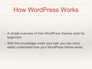 How WordPress Works
❖ A simple overview of how WordPress themes work for
beginners
❖ With this knowledge under your belt, you can more
easily understand how your WordPress theme works
 